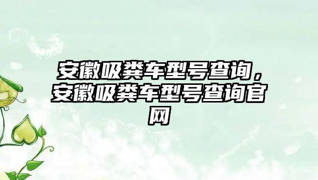 安徽吸糞車型號查詢，安徽吸糞車型號查詢官網(wǎng)