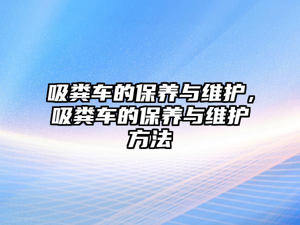 吸糞車(chē)的保養(yǎng)與維護(hù)，吸糞車(chē)的保養(yǎng)與維護(hù)方法