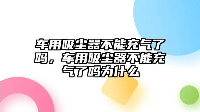 車用吸塵器不能充氣了嗎，車用吸塵器不能充氣了嗎為什么