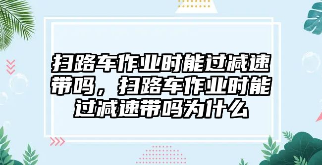 掃路車作業(yè)時能過減速帶嗎，掃路車作業(yè)時能過減速帶嗎為什么
