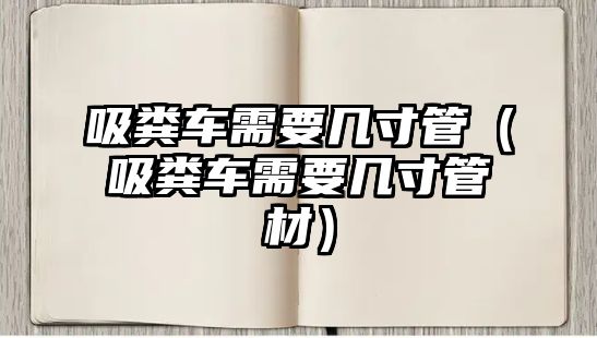 吸糞車需要幾寸管（吸糞車需要幾寸管材）