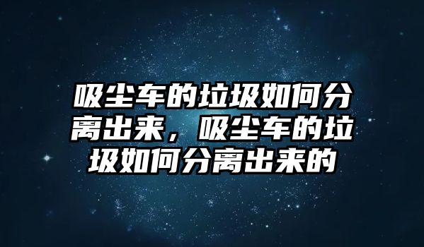 吸塵車的垃圾如何分離出來，吸塵車的垃圾如何分離出來的