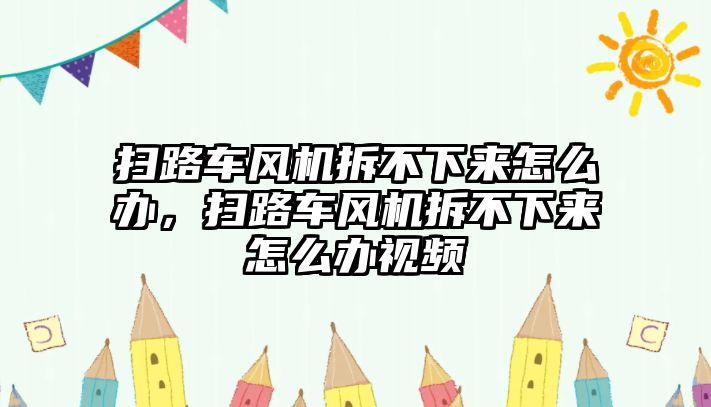 掃路車風機拆不下來怎么辦，掃路車風機拆不下來怎么辦視頻