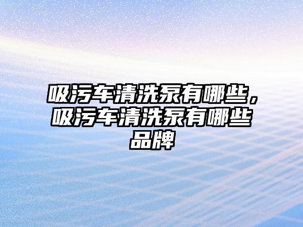 吸污車清洗泵有哪些，吸污車清洗泵有哪些品牌