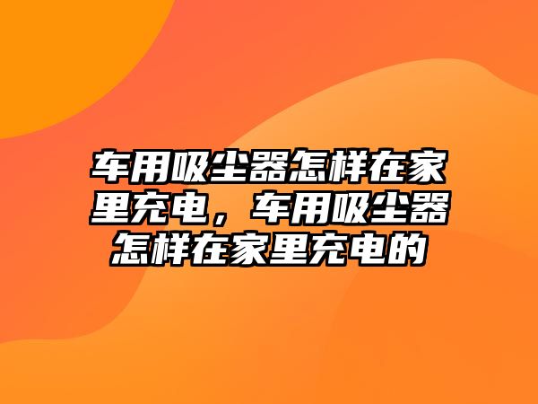 車用吸塵器怎樣在家里充電，車用吸塵器怎樣在家里充電的