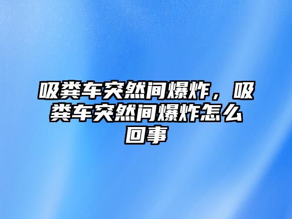 吸糞車突然間爆炸，吸糞車突然間爆炸怎么回事