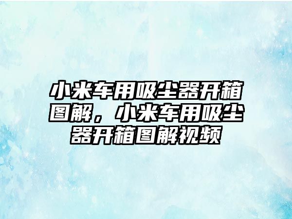 小米車用吸塵器開箱圖解，小米車用吸塵器開箱圖解視頻