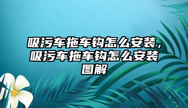 吸污車拖車鉤怎么安裝，吸污車拖車鉤怎么安裝圖解