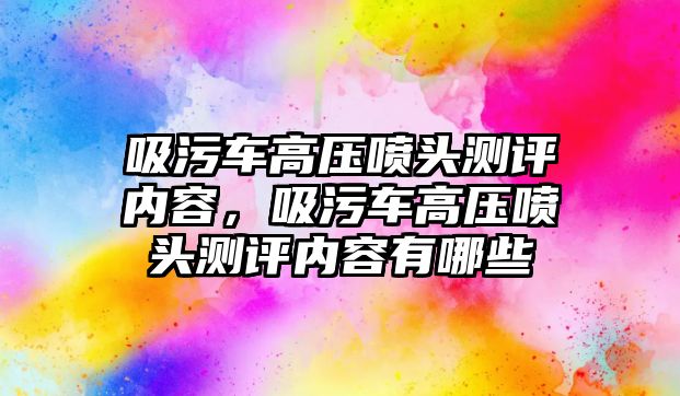 吸污車高壓噴頭測評內(nèi)容，吸污車高壓噴頭測評內(nèi)容有哪些