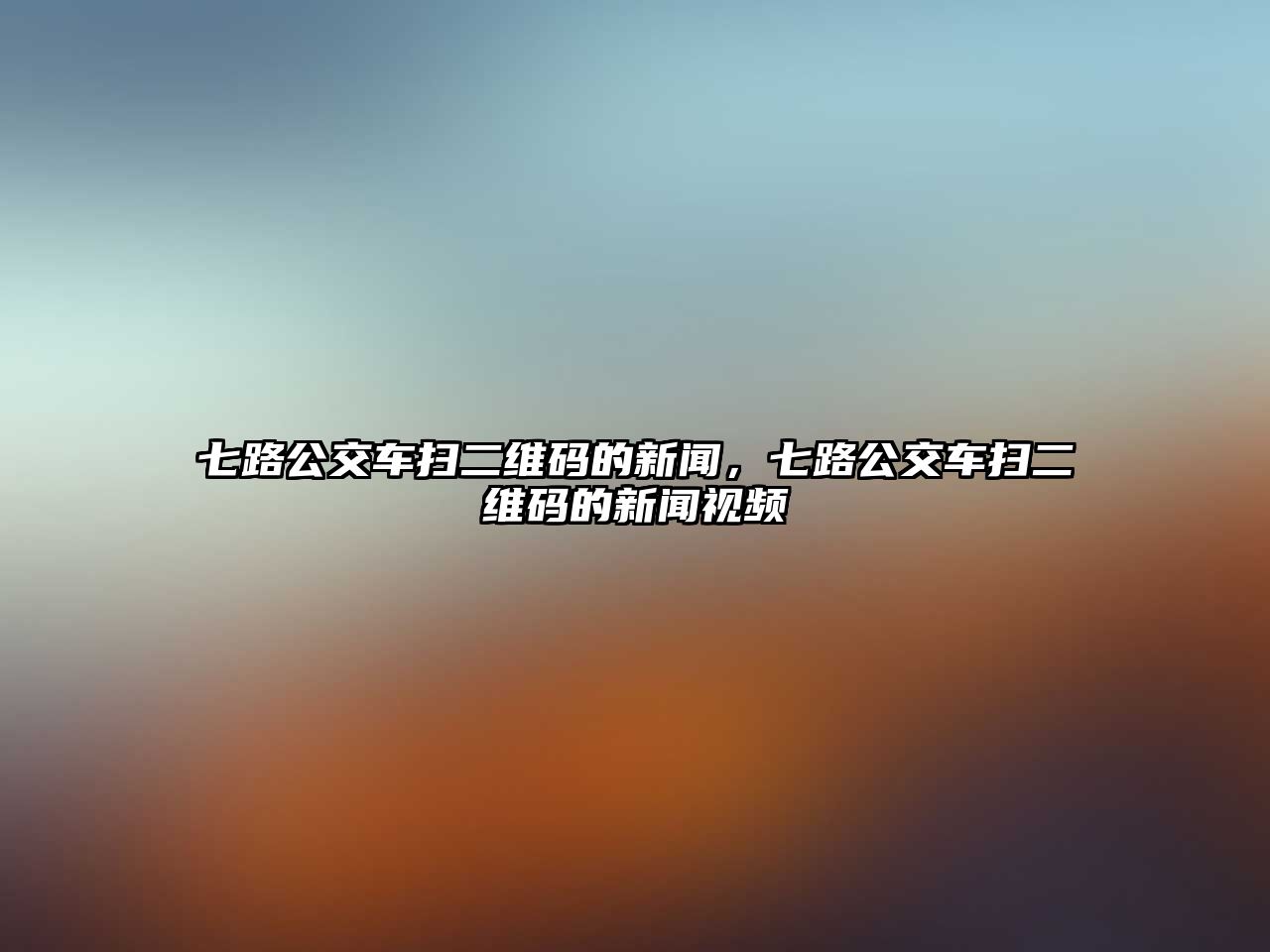 七路公交車掃二維碼的新聞，七路公交車掃二維碼的新聞視頻