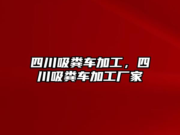 四川吸糞車加工，四川吸糞車加工廠家