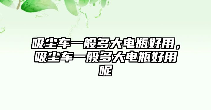 吸塵車一般多大電瓶好用，吸塵車一般多大電瓶好用呢