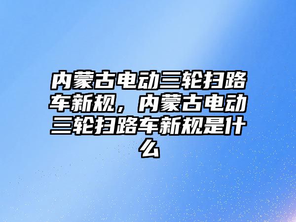 內(nèi)蒙古電動三輪掃路車新規(guī)，內(nèi)蒙古電動三輪掃路車新規(guī)是什么