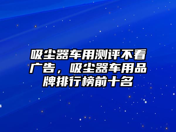 吸塵器車用測(cè)評(píng)不看廣告，吸塵器車用品牌排行榜前十名