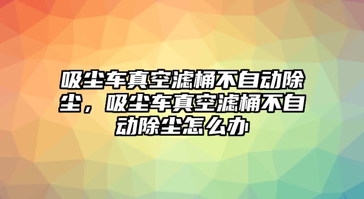 吸塵車真空濾桶不自動除塵，吸塵車真空濾桶不自動除塵怎么辦