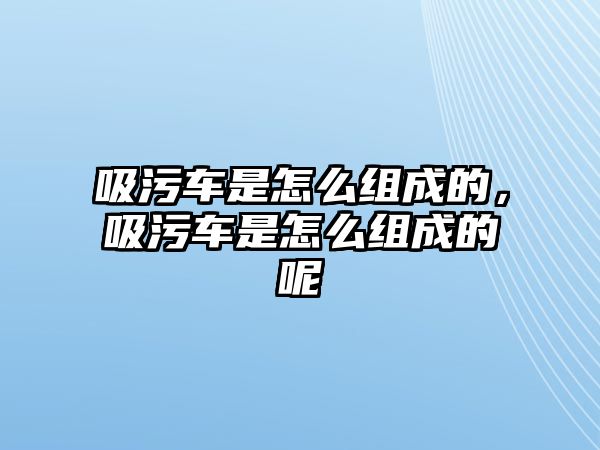 吸污車是怎么組成的，吸污車是怎么組成的呢