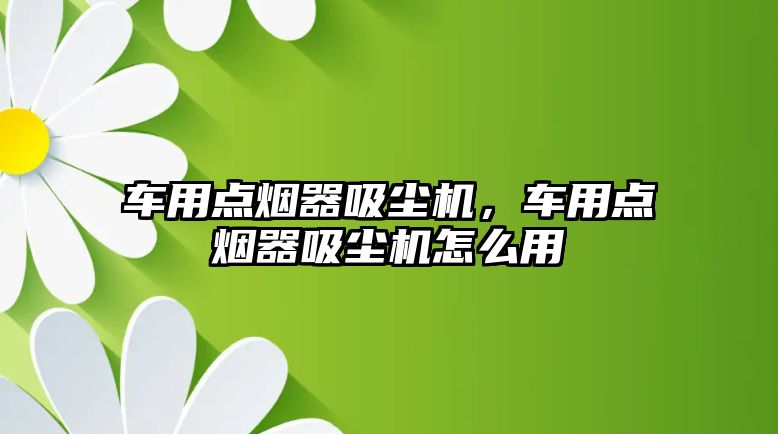 車用點煙器吸塵機，車用點煙器吸塵機怎么用