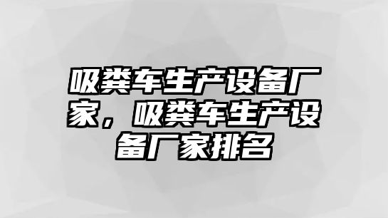 吸糞車生產(chǎn)設備廠家，吸糞車生產(chǎn)設備廠家排名