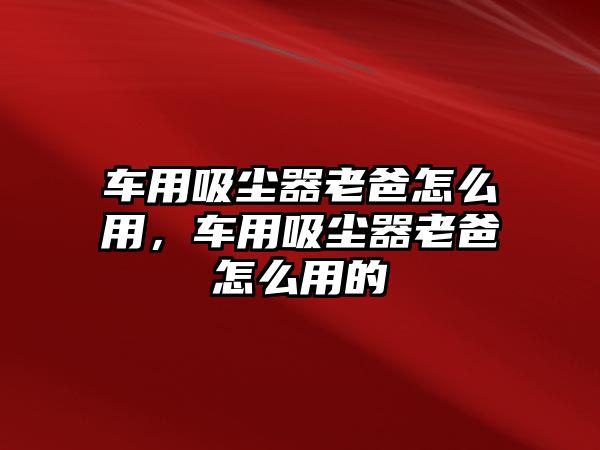 車用吸塵器老爸怎么用，車用吸塵器老爸怎么用的