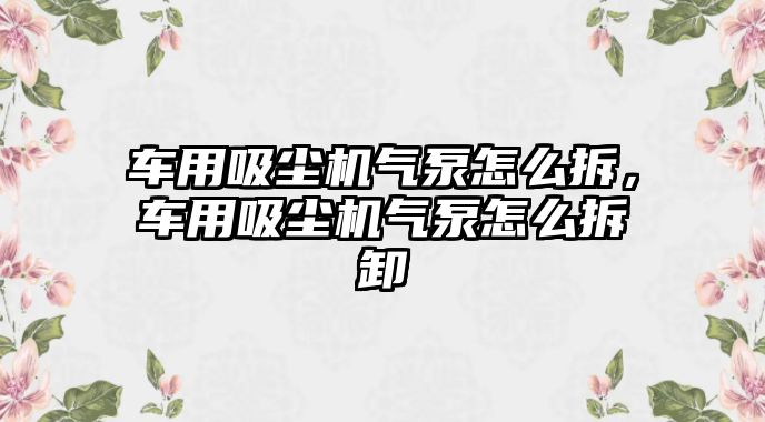 車用吸塵機氣泵怎么拆，車用吸塵機氣泵怎么拆卸