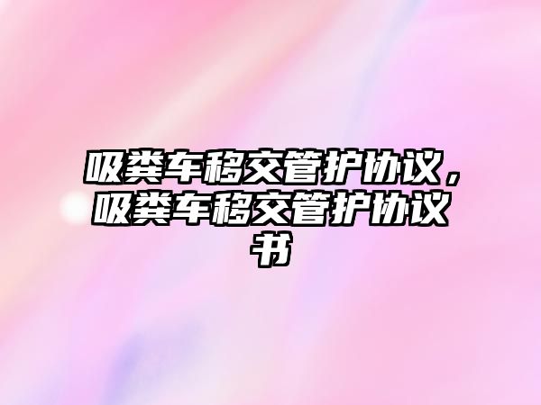 吸糞車(chē)移交管護(hù)協(xié)議，吸糞車(chē)移交管護(hù)協(xié)議書(shū)