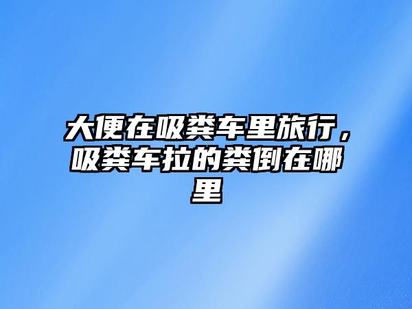 大便在吸糞車?yán)锫眯?，吸糞車?yán)募S倒在哪里