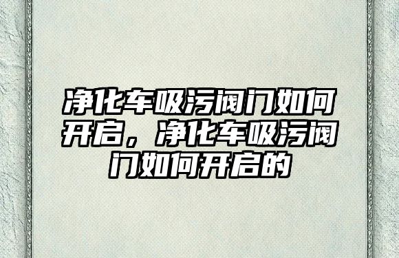 凈化車吸污閥門如何開啟，凈化車吸污閥門如何開啟的