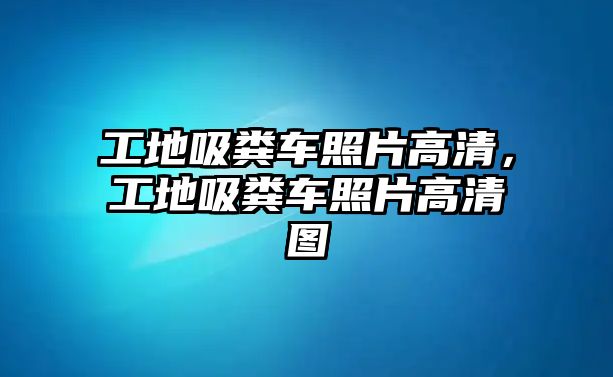 工地吸糞車照片高清，工地吸糞車照片高清圖