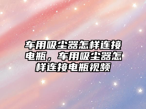 車用吸塵器怎樣連接電瓶，車用吸塵器怎樣連接電瓶視頻