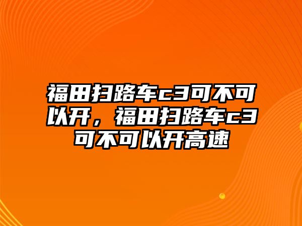 福田掃路車c3可不可以開，福田掃路車c3可不可以開高速