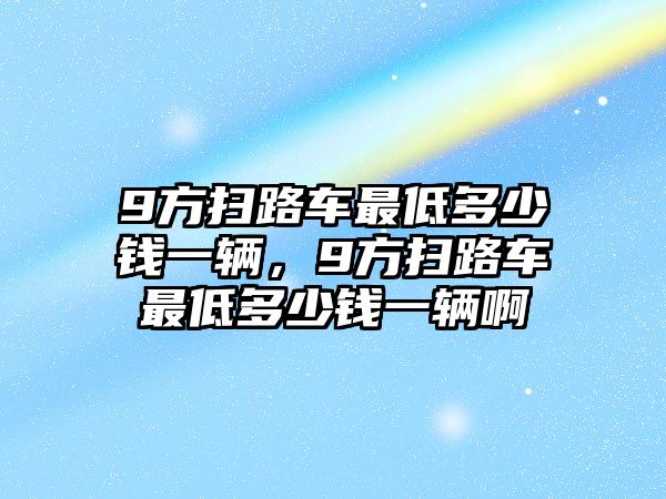 9方掃路車最低多少錢一輛，9方掃路車最低多少錢一輛啊