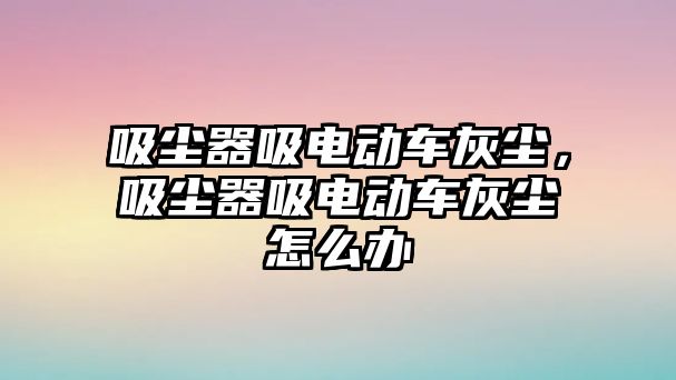 吸塵器吸電動車灰塵，吸塵器吸電動車灰塵怎么辦