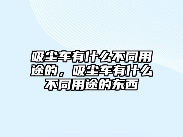 吸塵車有什么不同用途的，吸塵車有什么不同用途的東西