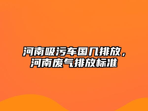 河南吸污車國幾排放，河南廢氣排放標準