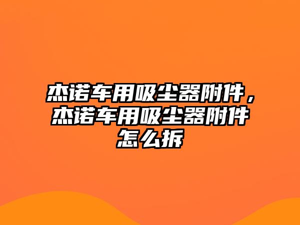 杰諾車用吸塵器附件，杰諾車用吸塵器附件怎么拆