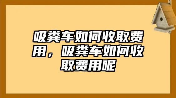 吸糞車如何收取費用，吸糞車如何收取費用呢