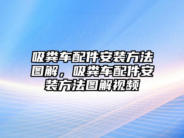 吸糞車配件安裝方法圖解，吸糞車配件安裝方法圖解視頻