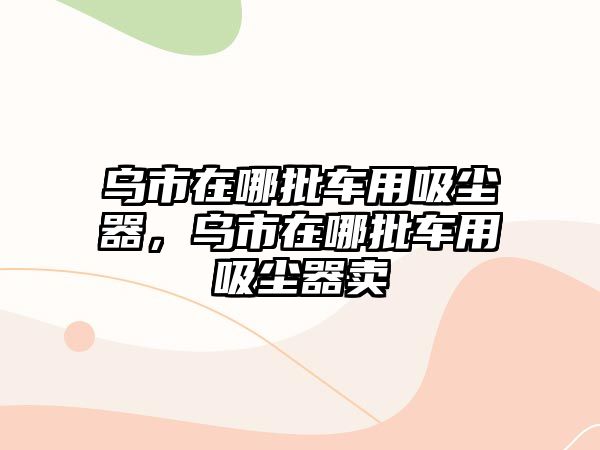 烏市在哪批車用吸塵器，烏市在哪批車用吸塵器賣