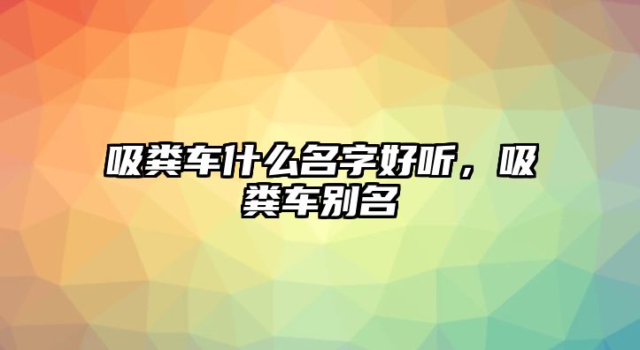 吸糞車什么名字好聽，吸糞車別名