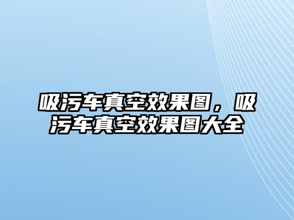 吸污車真空效果圖，吸污車真空效果圖大全