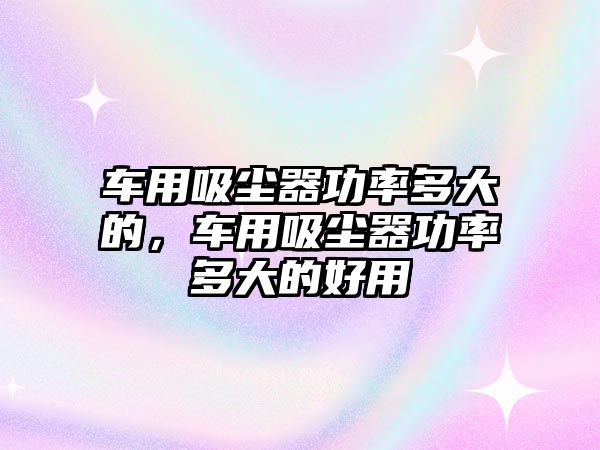 車用吸塵器功率多大的，車用吸塵器功率多大的好用