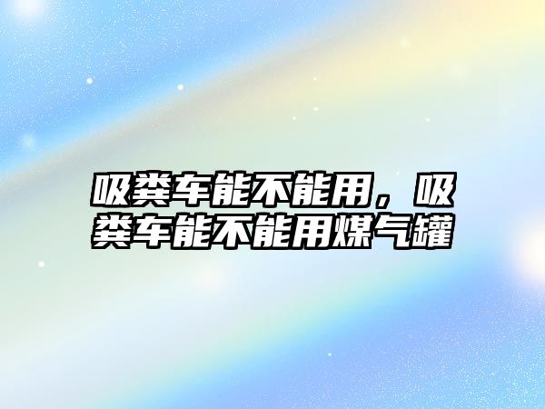 吸糞車能不能用，吸糞車能不能用煤氣罐