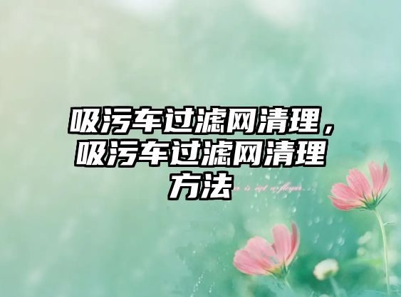 吸污車過濾網(wǎng)清理，吸污車過濾網(wǎng)清理方法