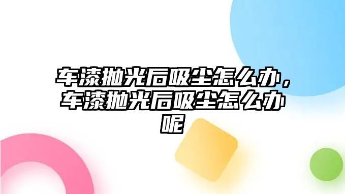 車漆拋光后吸塵怎么辦，車漆拋光后吸塵怎么辦呢