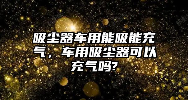 吸塵器車用能吸能充氣，車用吸塵器可以充氣嗎?