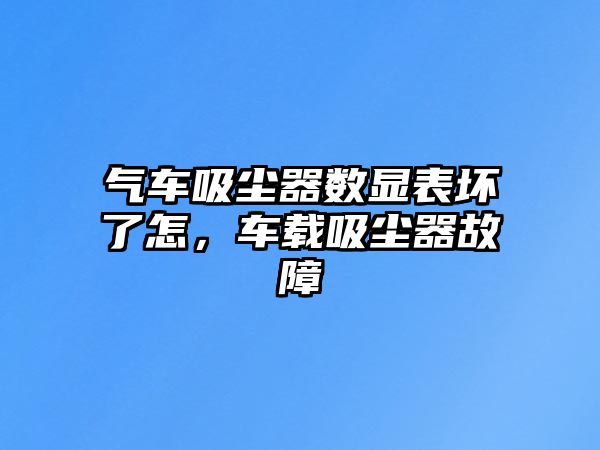 氣車吸塵器數(shù)顯表壞了怎，車載吸塵器故障