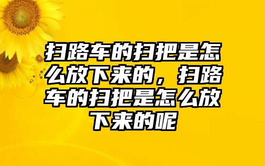 掃路車的掃把是怎么放下來的，掃路車的掃把是怎么放下來的呢