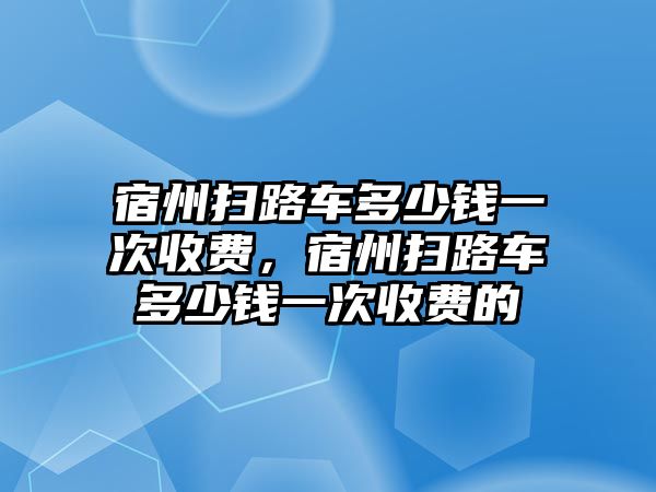 宿州掃路車多少錢一次收費，宿州掃路車多少錢一次收費的