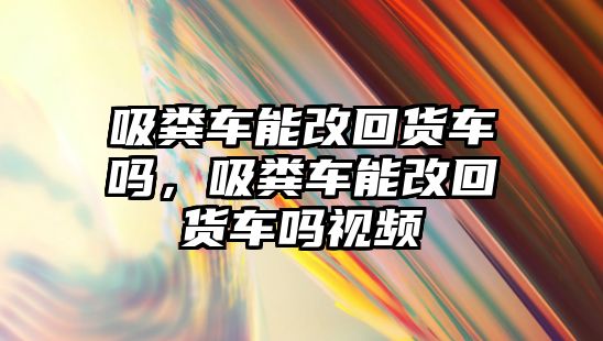 吸糞車能改回貨車嗎，吸糞車能改回貨車嗎視頻