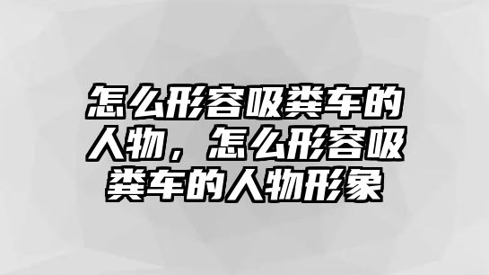 怎么形容吸糞車的人物，怎么形容吸糞車的人物形象